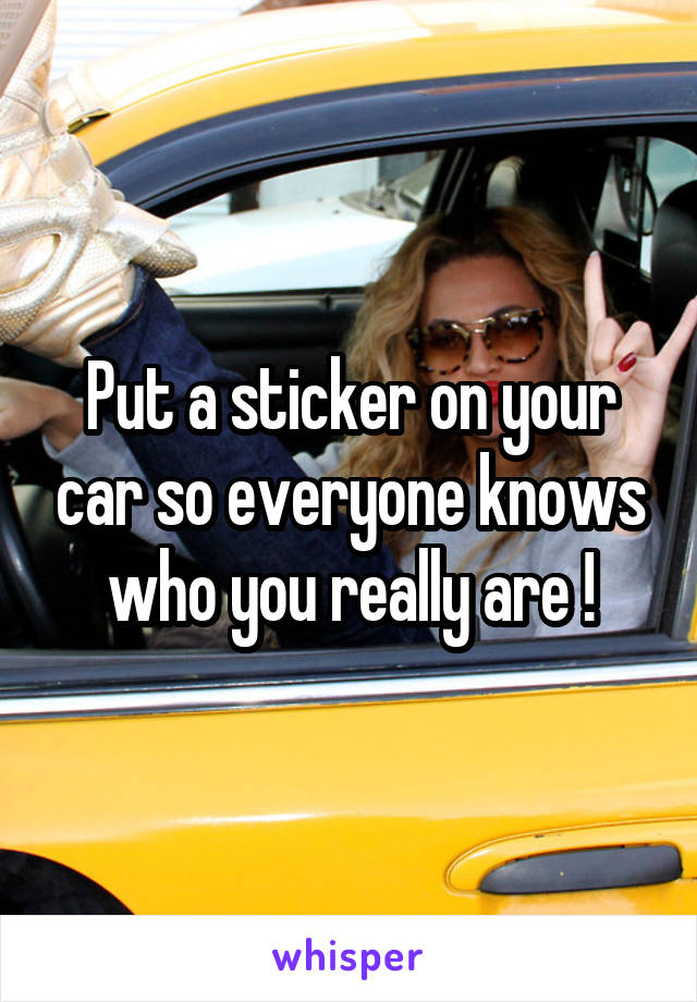 Put a sticker on your car so everyone knows who you really are !
