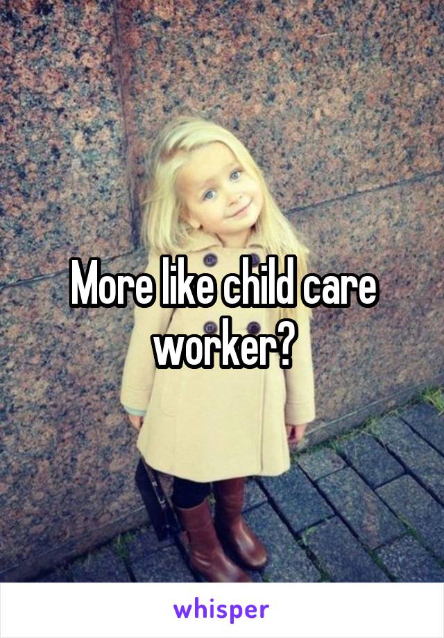 More like child care worker?