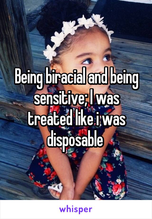 Being biracial and being sensitive; I was treated like i was disposable 