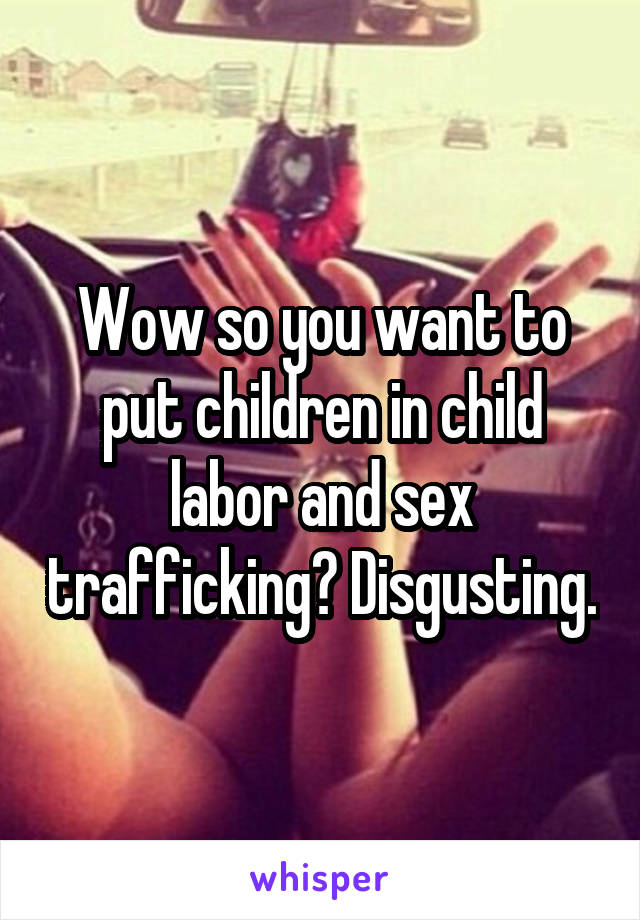 Wow so you want to put children in child labor and sex trafficking? Disgusting.