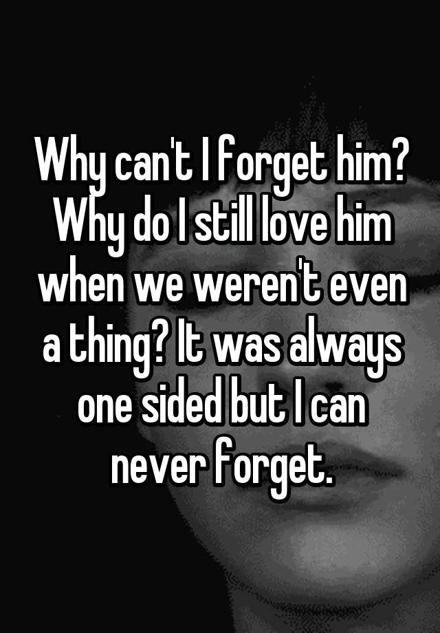 why-can-t-i-forget-him-why-do-i-still-love-him-when-we-weren-t-even-a