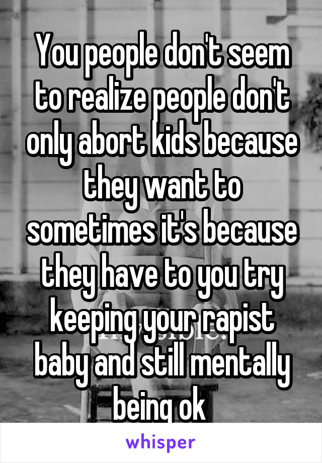 You people don't seem to realize people don't only abort kids because they want to sometimes it's because they have to you try keeping your rapist baby and still mentally being ok 