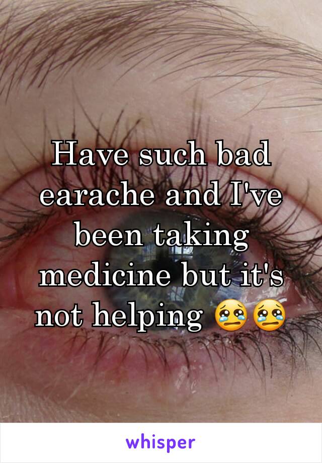 Have such bad earache and I've been taking medicine but it's not helping 😢😢