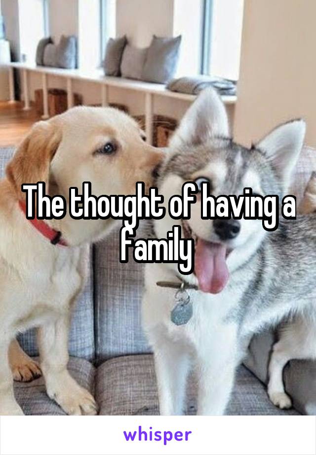 The thought of having a family 