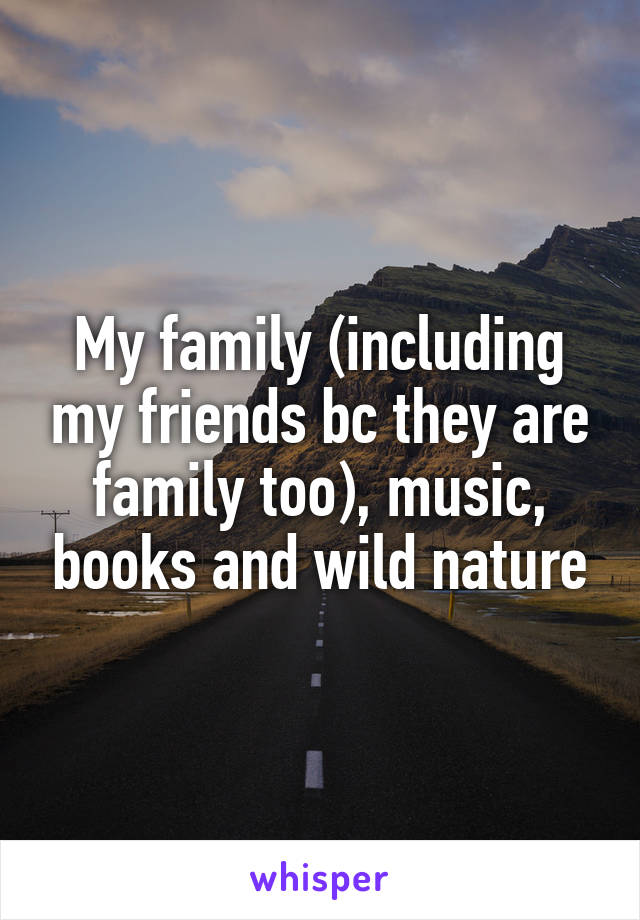 My family (including my friends bc they are family too), music, books and wild nature