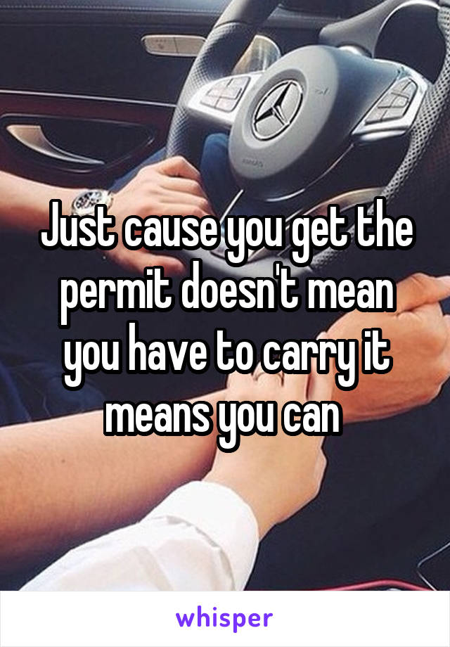 Just cause you get the permit doesn't mean you have to carry it means you can 