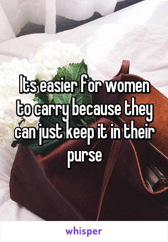 Its easier for women to carry because they can just keep it in their purse