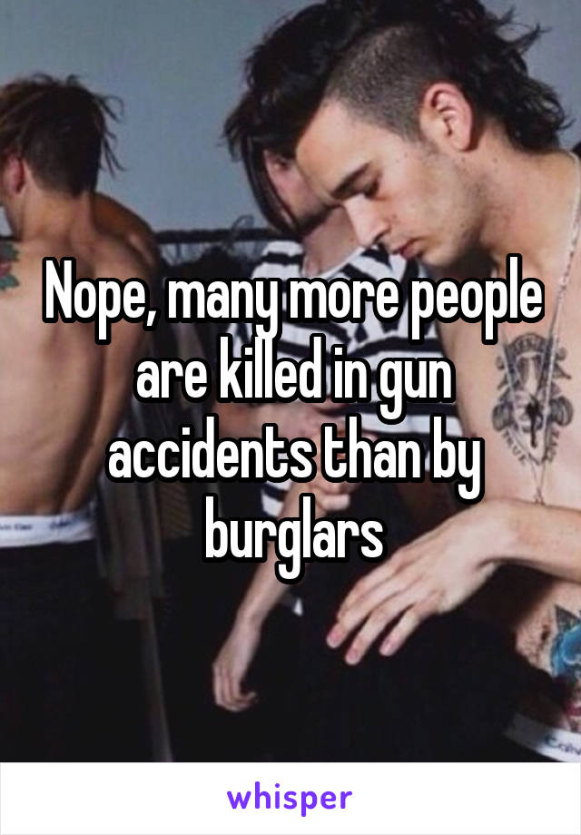 Nope, many more people are killed in gun accidents than by burglars