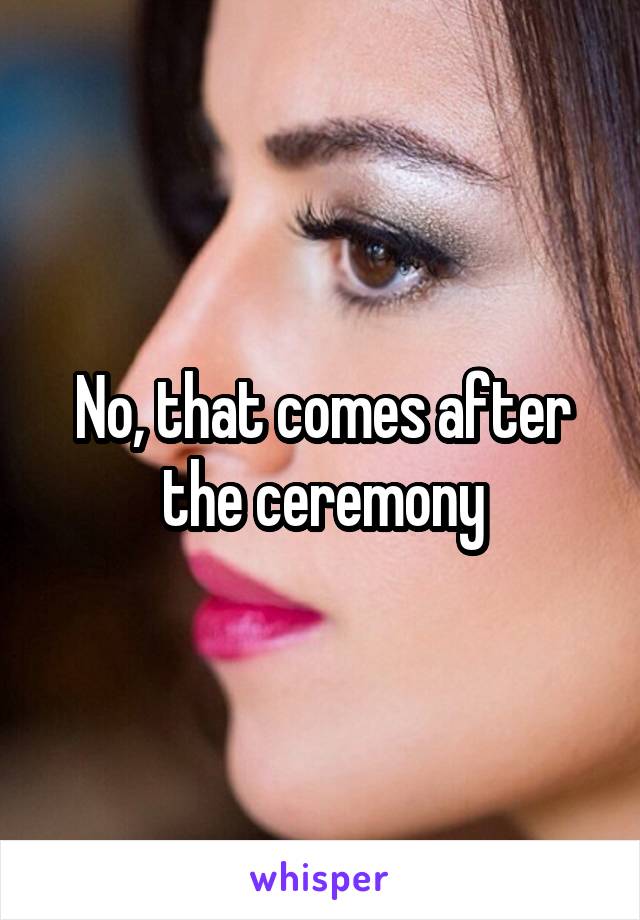 No, that comes after the ceremony