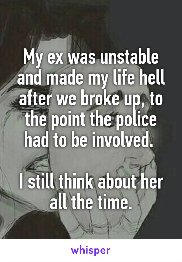 My ex was unstable and made my life hell after we broke up, to the point the police had to be involved. 

I still think about her all the time.