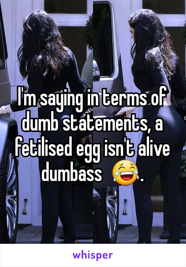 I'm saying in terms of dumb statements, a fetilised egg isn't alive dumbass  😂.