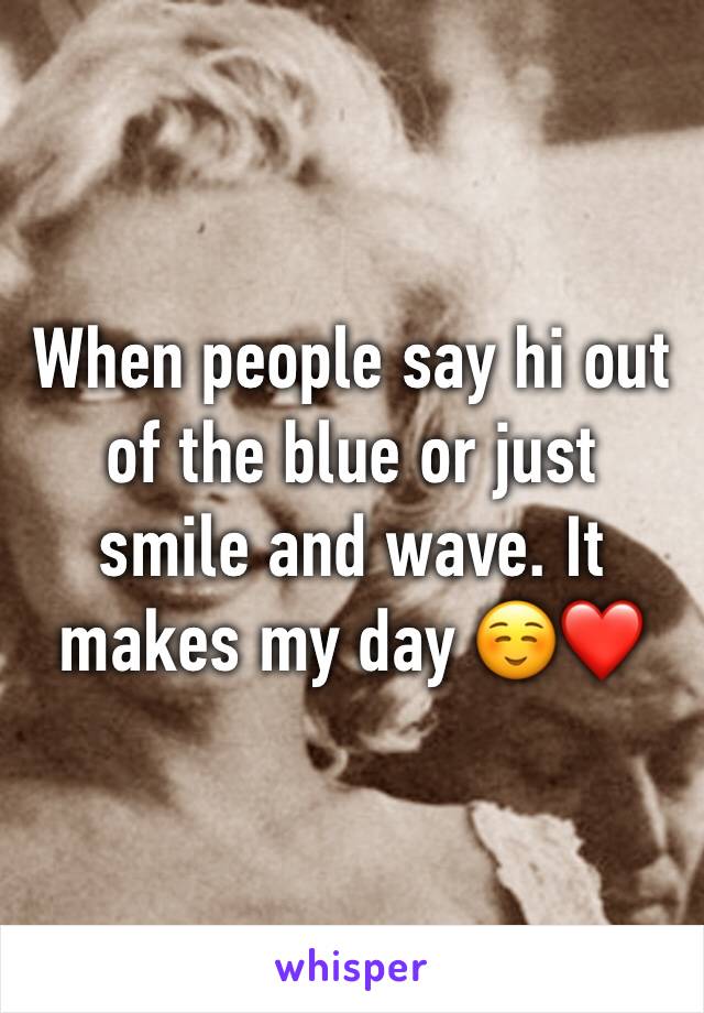 When people say hi out of the blue or just smile and wave. It makes my day ☺️❤