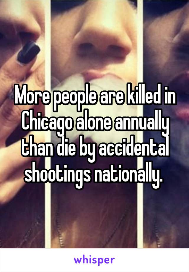 More people are killed in Chicago alone annually than die by accidental shootings nationally. 