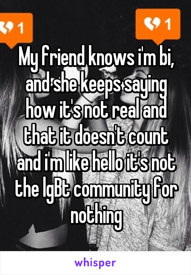 My friend knows i'm bi, and she keeps saying how it's not real and that it doesn't count and i'm like hello it's not the lgBt community for nothing