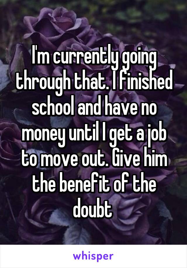 I'm currently going through that. I finished school and have no money until I get a job to move out. Give him the benefit of the doubt 
