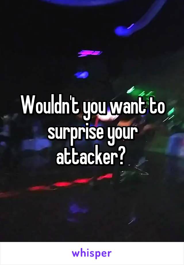 Wouldn't you want to surprise your attacker? 