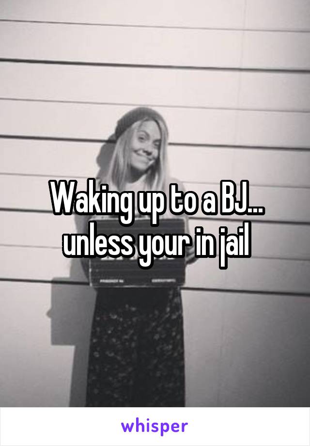 Waking up to a BJ... unless your in jail