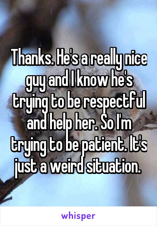 Thanks. He's a really nice guy and I know he's trying to be respectful and help her. So I'm trying to be patient. It's just a weird situation. 