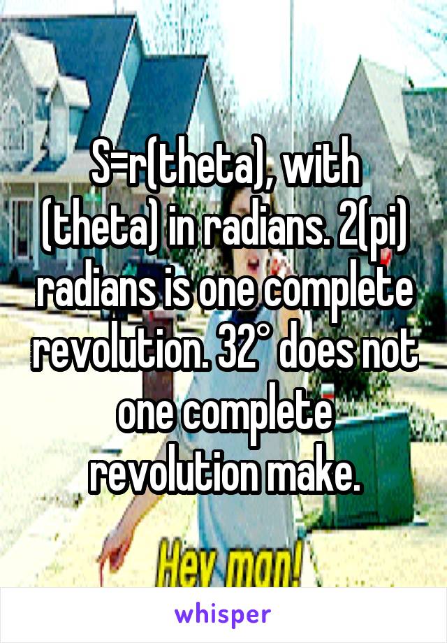 S=r(theta), with (theta) in radians. 2(pi) radians is one complete revolution. 32° does not one complete revolution make.