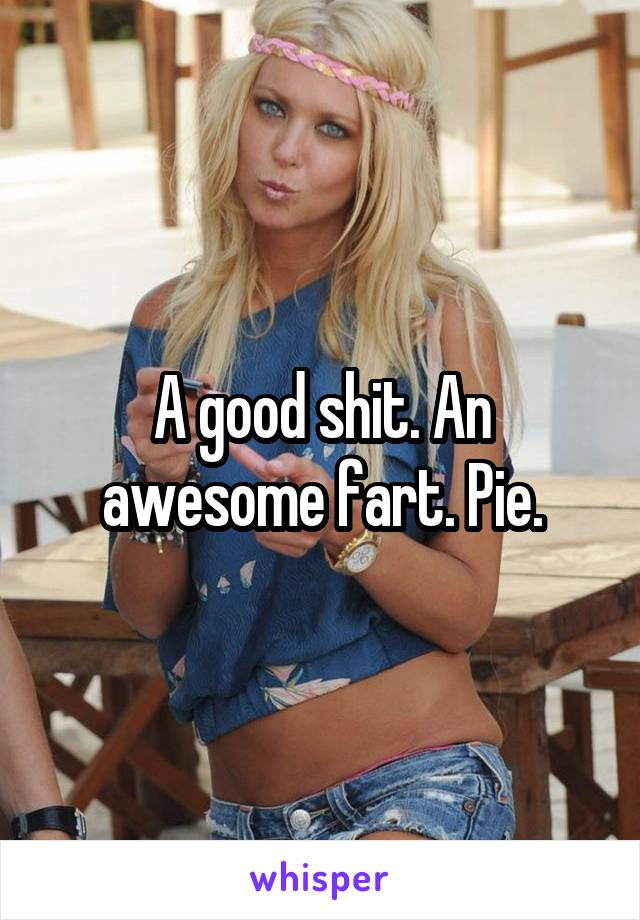 A good shit. An awesome fart. Pie.