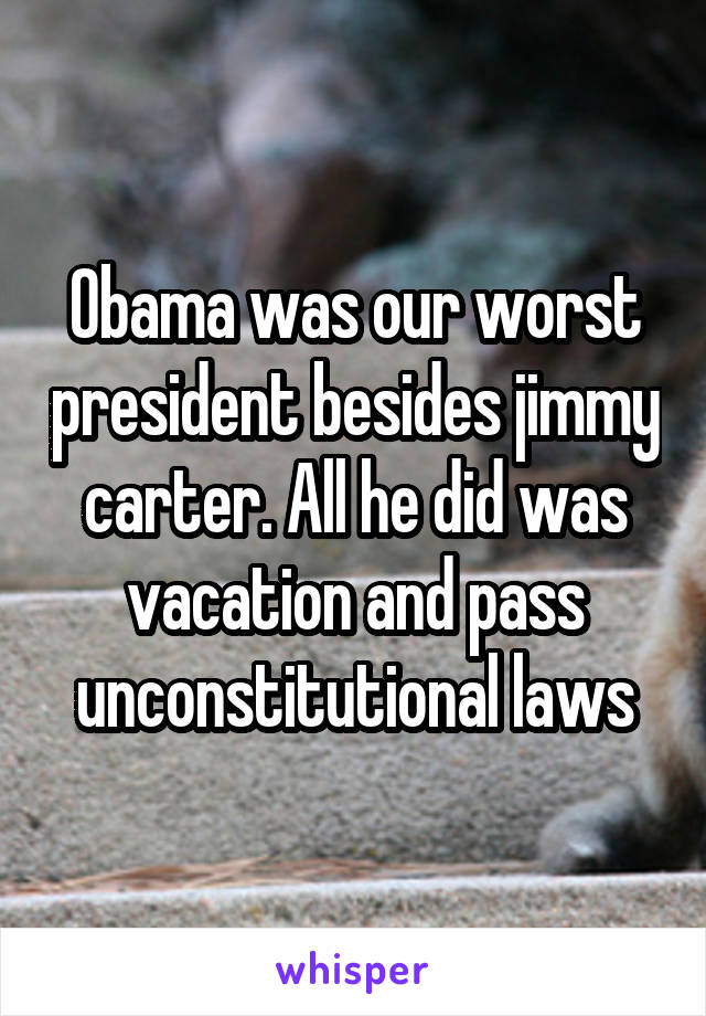 Obama was our worst president besides jimmy carter. All he did was vacation and pass unconstitutional laws