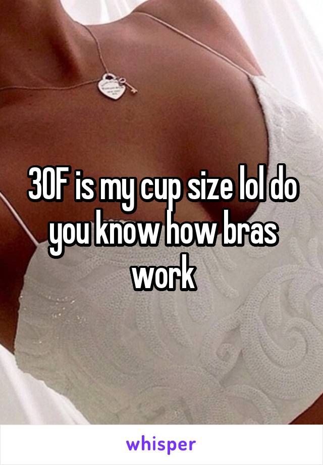 30F is my cup size lol do you know how bras work