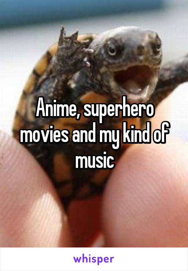 Anime, superhero movies and my kind of music