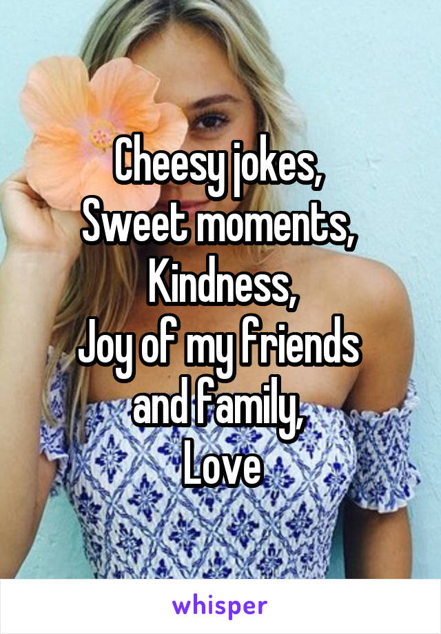 Cheesy jokes, 
Sweet moments, 
Kindness,
Joy of my friends 
and family, 
Love