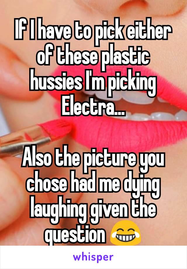 If I have to pick either of these plastic hussies I'm picking Electra...

Also the picture you chose had me dying laughing given the question 😂