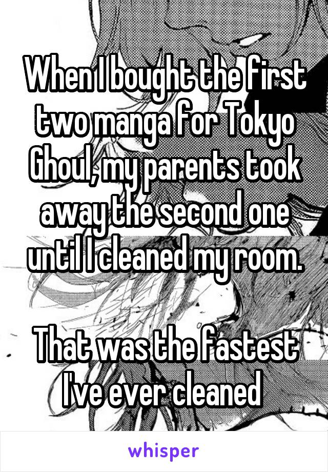 When I bought the first two manga for Tokyo Ghoul, my parents took away the second one until I cleaned my room.

That was the fastest I've ever cleaned 