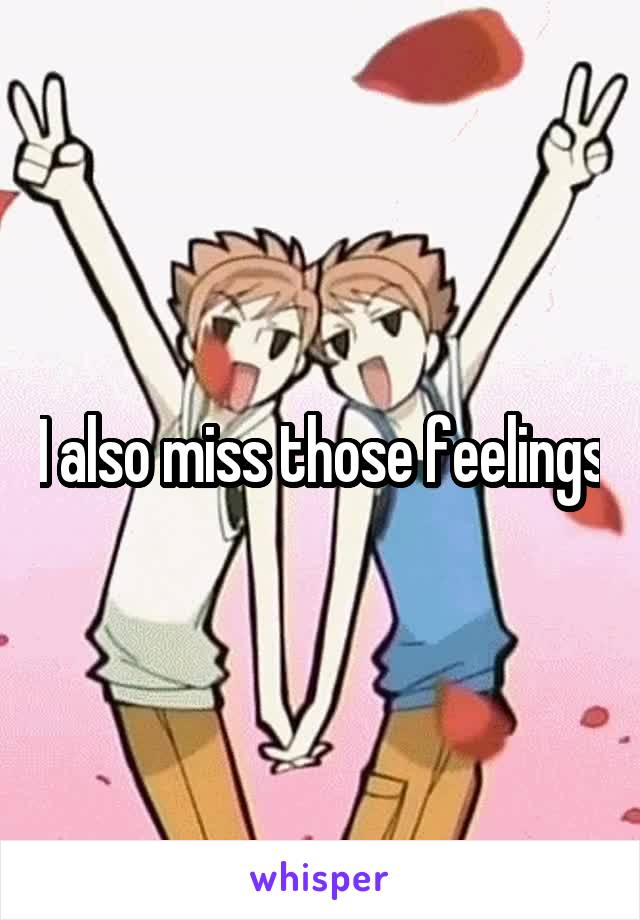 I also miss those feelings