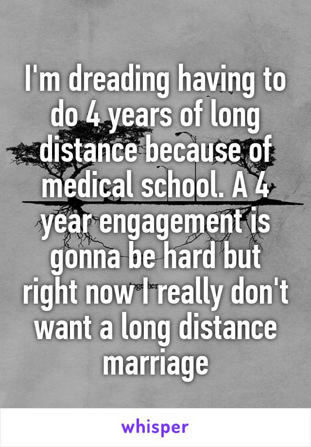 I'm dreading having to do 4 years of long distance because of medical school. A 4 year engagement is gonna be hard but right now I really don't want a long distance marriage