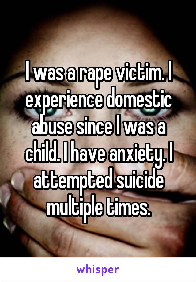 I was a rape victim. I experience domestic abuse since I was a child. I have anxiety. I attempted suicide multiple times.