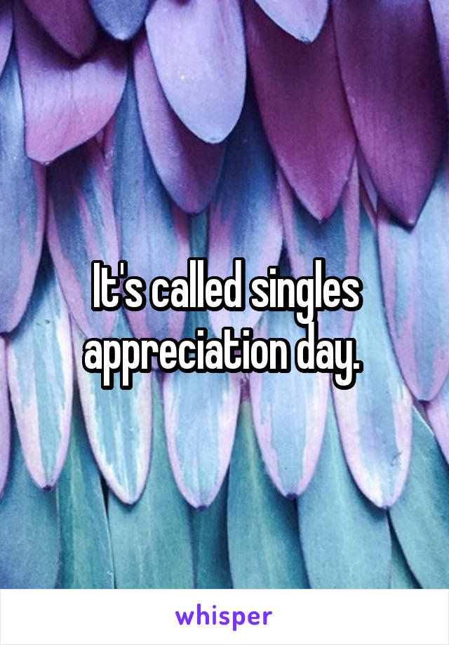 It's called singles appreciation day. 