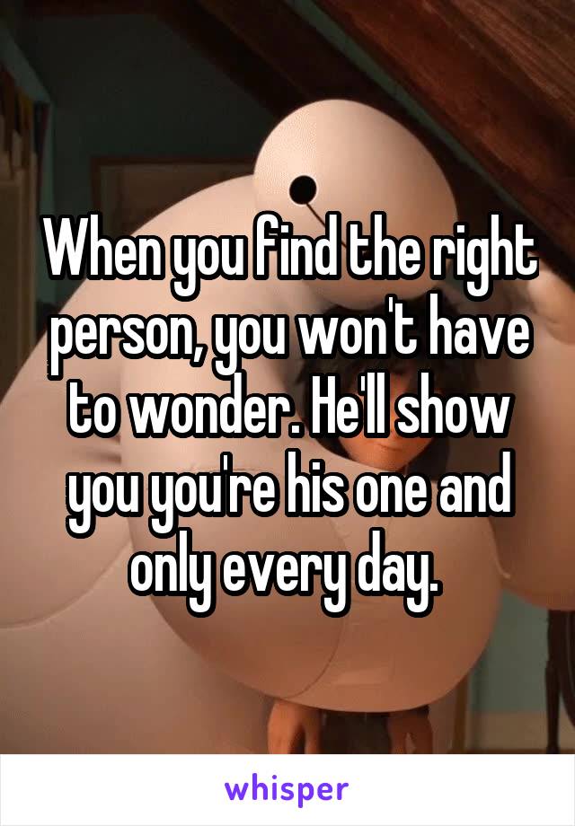 When you find the right person, you won't have to wonder. He'll show you you're his one and only every day. 