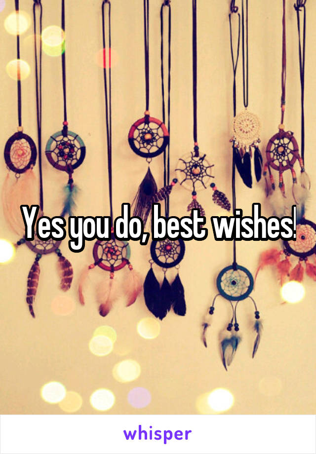 Yes you do, best wishes!