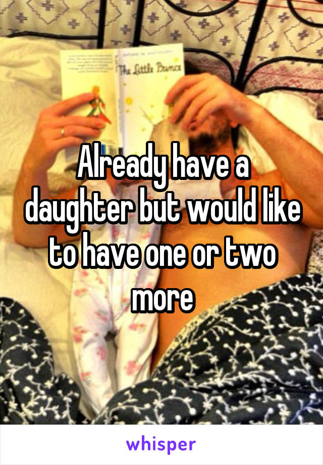 Already have a daughter but would like to have one or two more