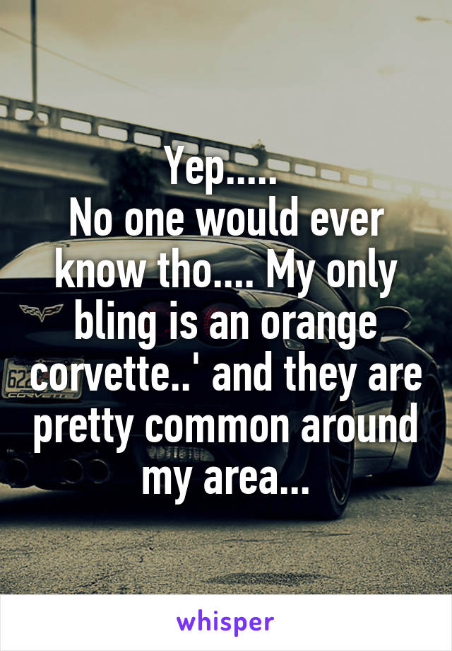 Yep..... 
No one would ever know tho.... My only bling is an orange corvette..' and they are pretty common around my area...