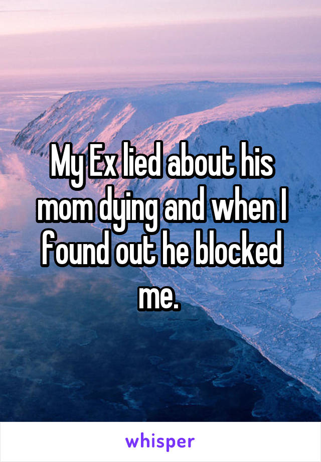 My Ex lied about his mom dying and when I found out he blocked me. 