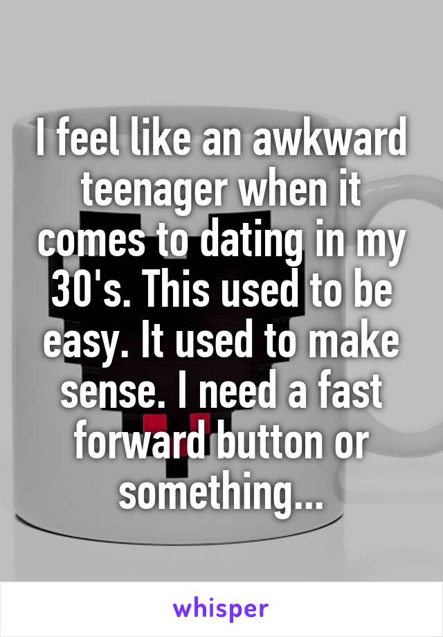 I feel like an awkward teenager when it comes to dating in my 30's. This used to be easy. It used to make sense. I need a fast forward button or something...