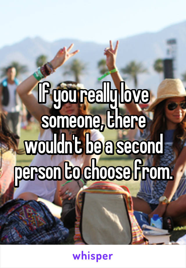 If you really love someone, there wouldn't be a second person to choose from.