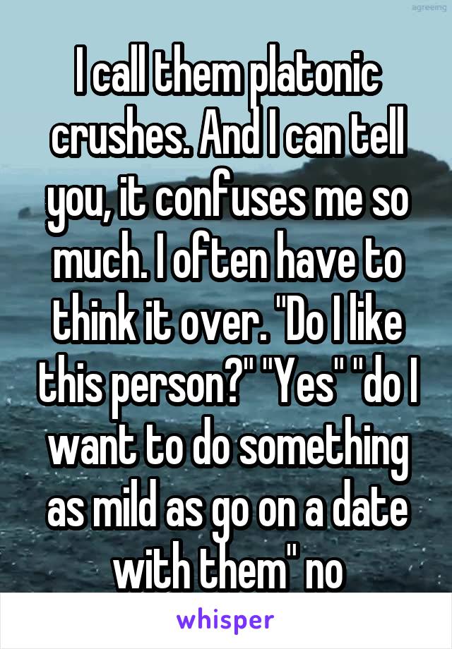 I call them platonic crushes. And I can tell you, it confuses me so much. I often have to think it over. "Do I like this person?" "Yes" "do I want to do something as mild as go on a date with them" no
