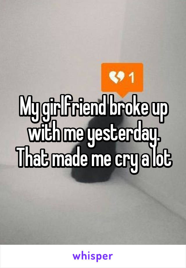 My girlfriend broke up with me yesterday. That made me cry a lot