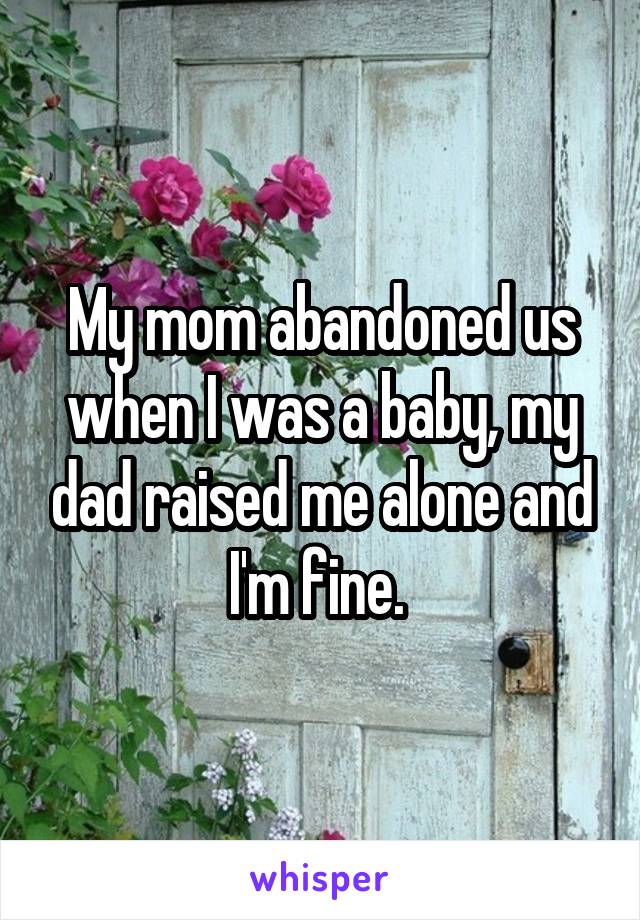 My mom abandoned us when I was a baby, my dad raised me alone and I'm fine. 