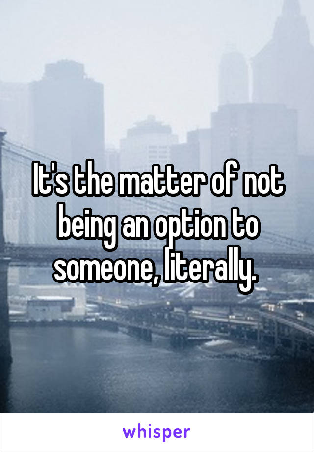 It's the matter of not being an option to someone, literally. 