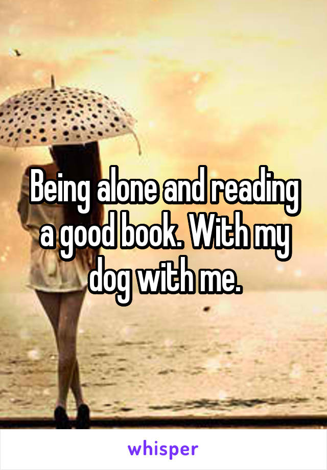 Being alone and reading a good book. With my dog with me.