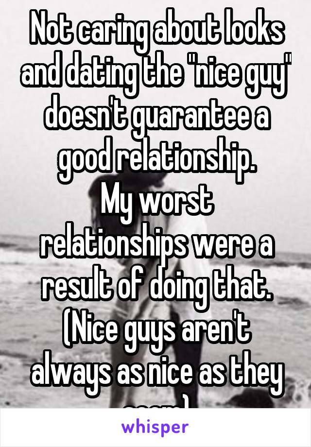 Not caring about looks and dating the "nice guy" doesn't guarantee a good relationship.
My worst relationships were a result of doing that. (Nice guys aren't always as nice as they seem)