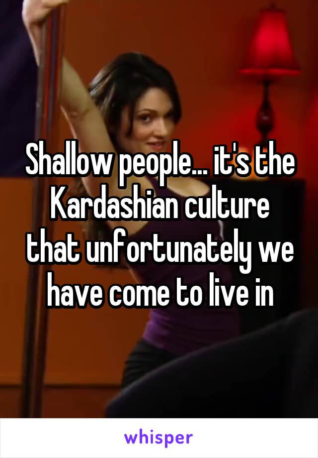 Shallow people... it's the Kardashian culture that unfortunately we have come to live in