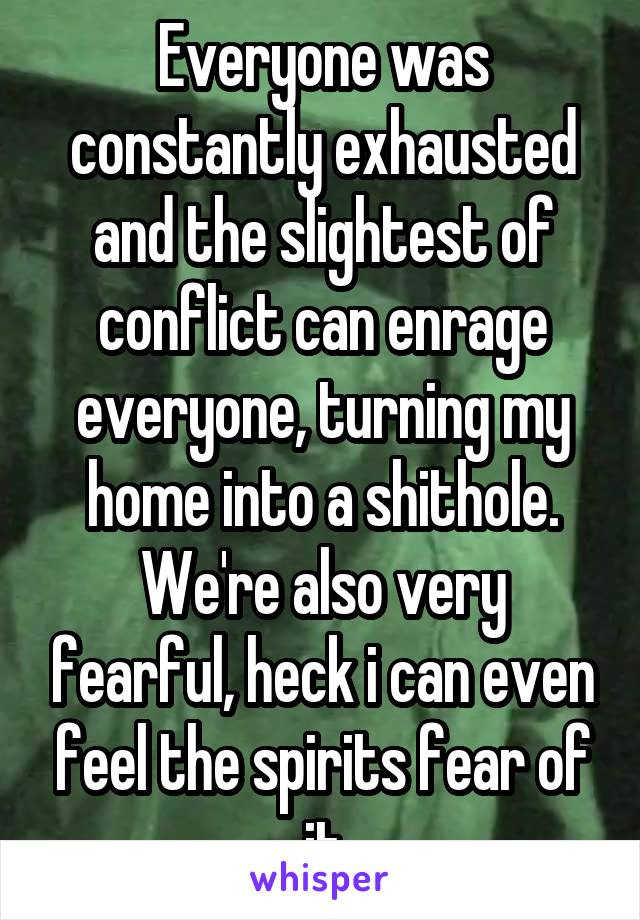 Everyone was constantly exhausted and the slightest of conflict can enrage everyone, turning my home into a shithole. We're also very fearful, heck i can even feel the spirits fear of it