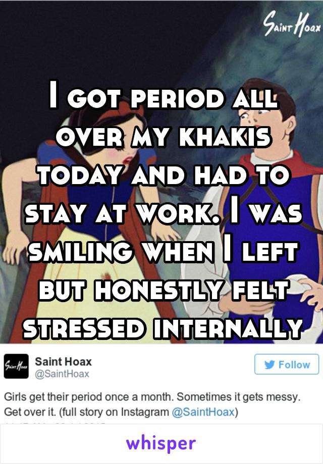 I got period all over my khakis today and had to stay at work. I was smiling when I left but honestly felt stressed internally 